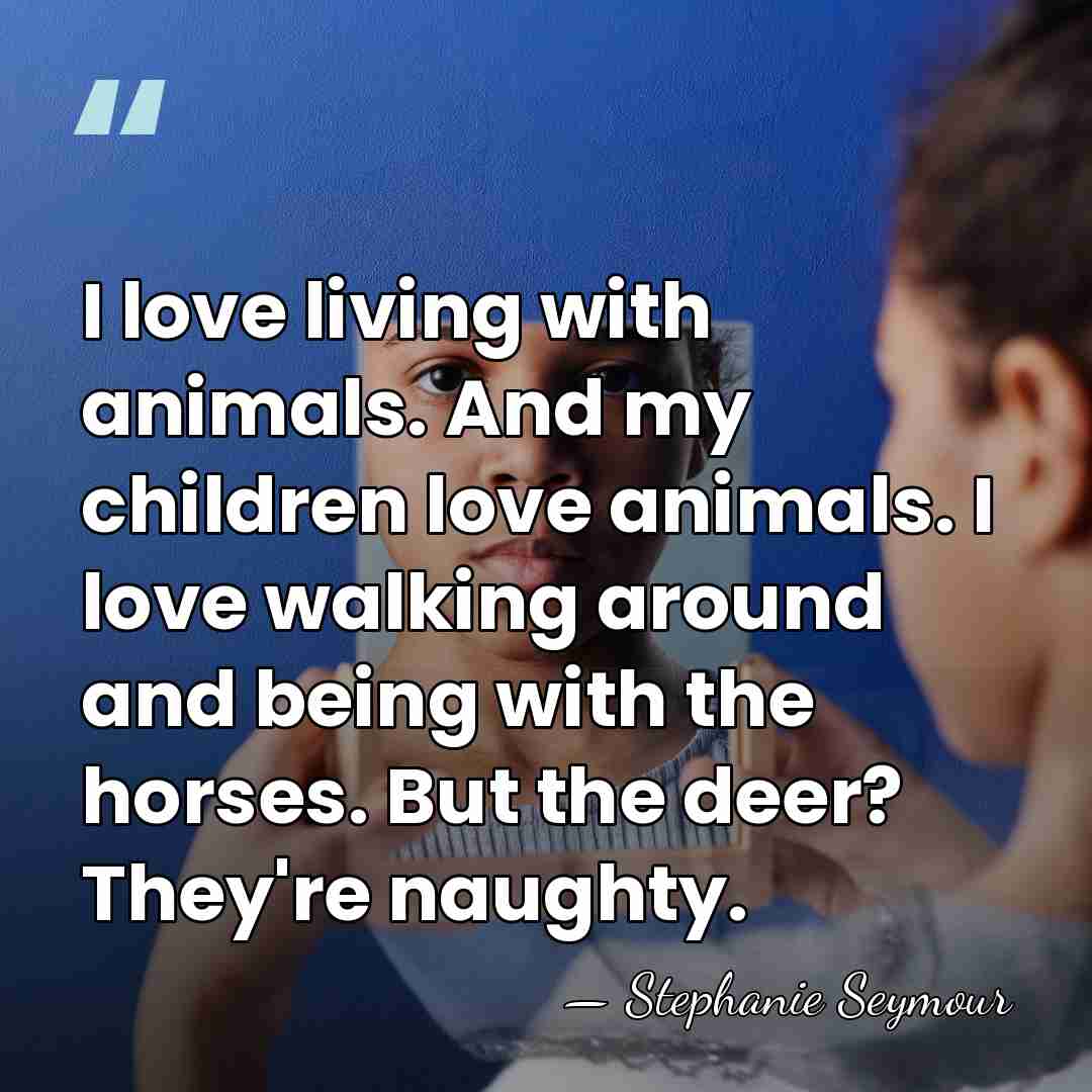 I love living with animals. And my children love animals. I love&hellip; - Stephanie Seymour