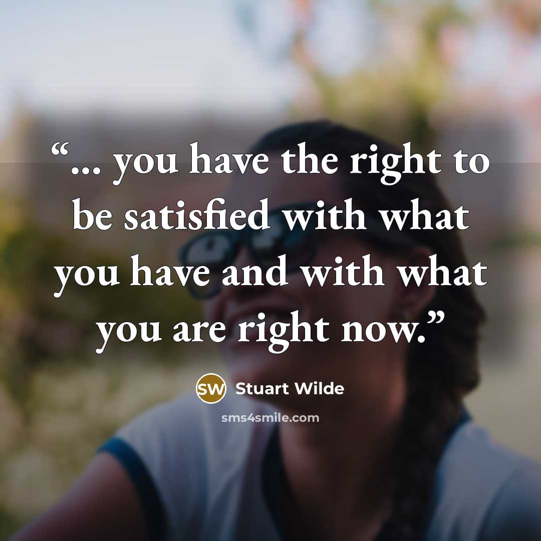 “... you have the right to be satisfied with what you have and with what you are right now.” quote by Stuart Wilde