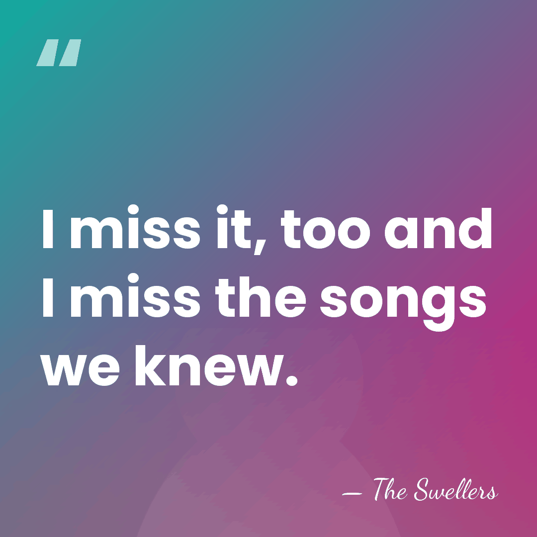 I miss it, too and I miss the songs we knew. - The Swellers