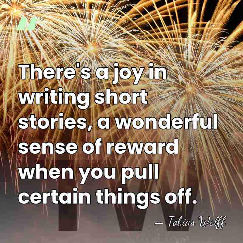 There's a joy in writing short stories, a wonderful sense of reward&hellip; - Tobias Wolff