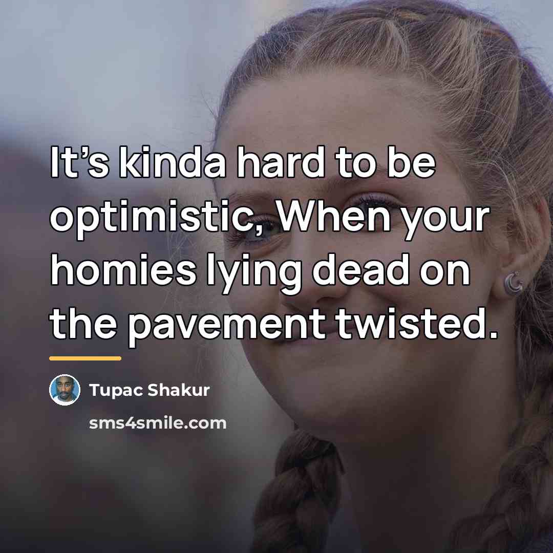 “It's kinda hard to be optimistic, When your homies lying…” quote by Tupac Shakur