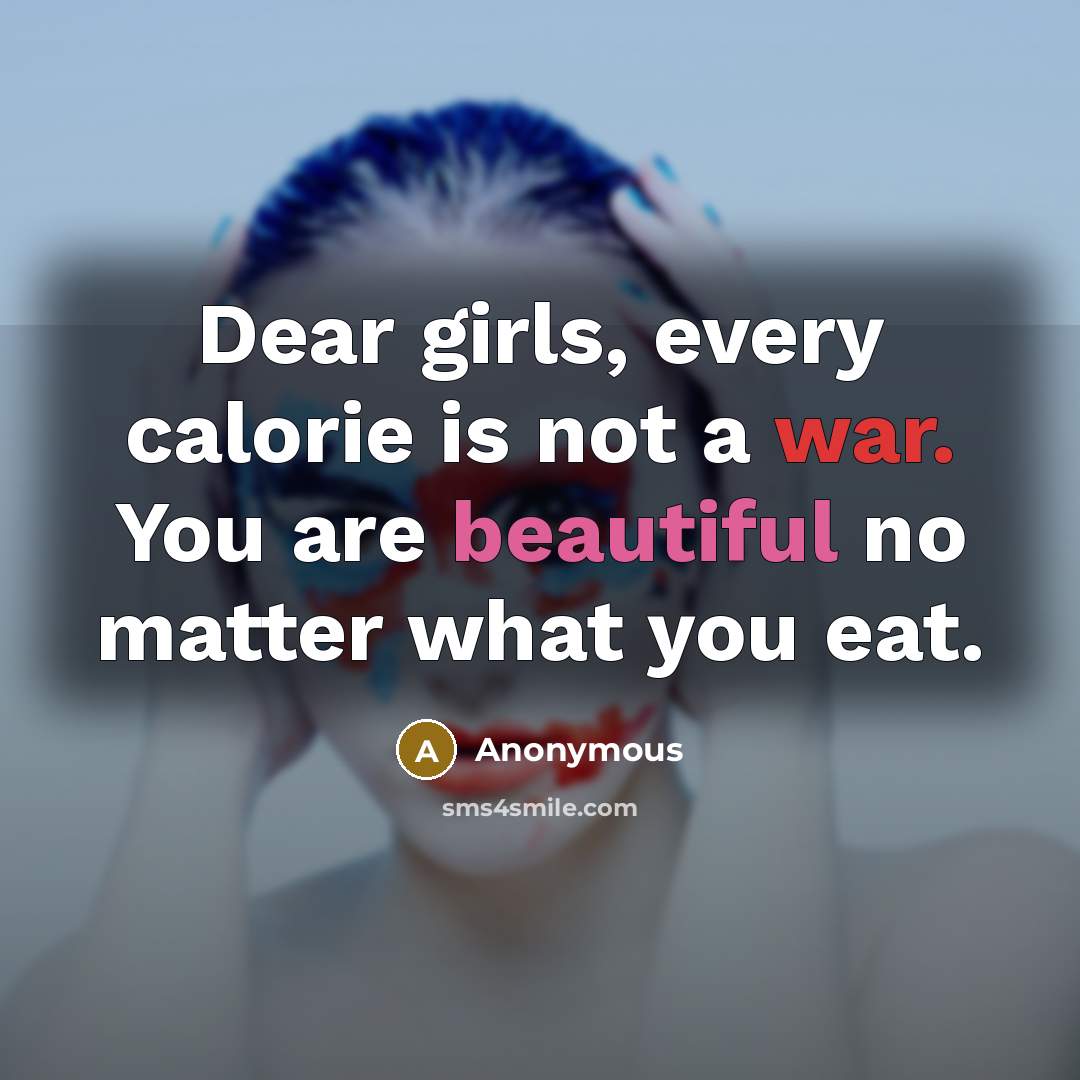 “Dear girls, every calorie is not a war. You are beautiful no matter what you eat.” quote by Anonymous