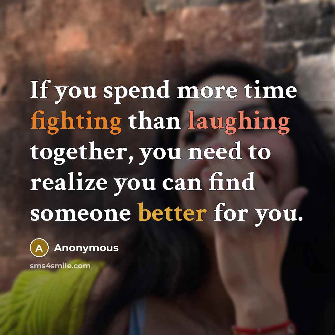 “If you spend more time fighting than laughing together, you need to realize you can find someone better for you.” quote by Anonymous