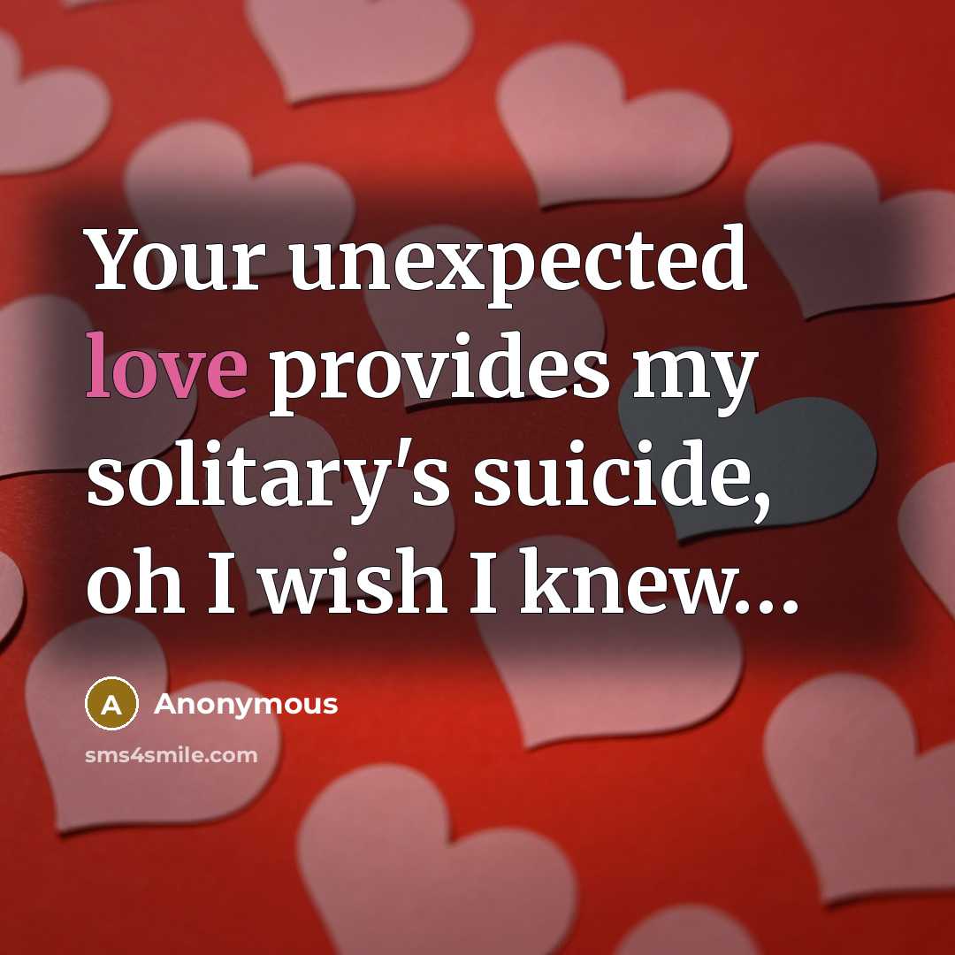 “Your unexpected love provides my solitary's suicide, oh I wish…” quote by Anonymous