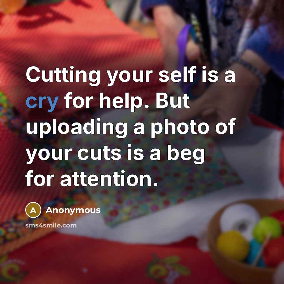 “Cutting your self is a cry for help. But uploading a photo of your cuts is a beg for attention.” quote by Anonymous
