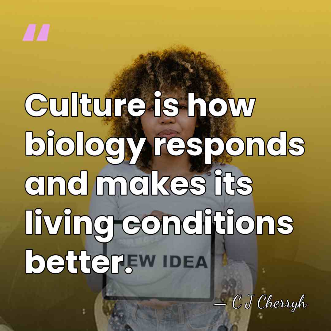 Culture is how biology responds and makes its living conditions better. - C J Cherryh