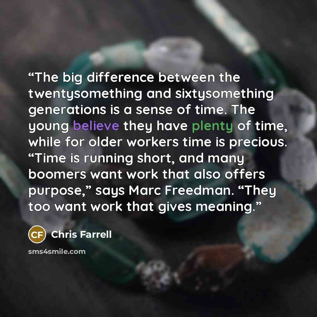 “The big difference between the twentysomething and sixtysomething generations is a sense of time. The young believe they have plenty of time, while for older workers time is precious. “Time is running short, and many boomers want work that also offers purpose,” says Marc Freedman. “They too want…” quote by Chris Farrell