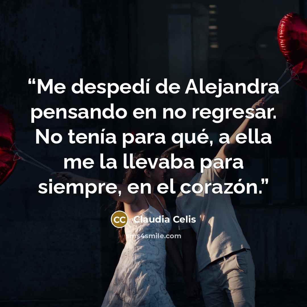 “Me despedí de Alejandra pensando en no regresar. No tenía para qué, a ella me la llevaba para siempre, en el corazón.” quote by Claudia Celis