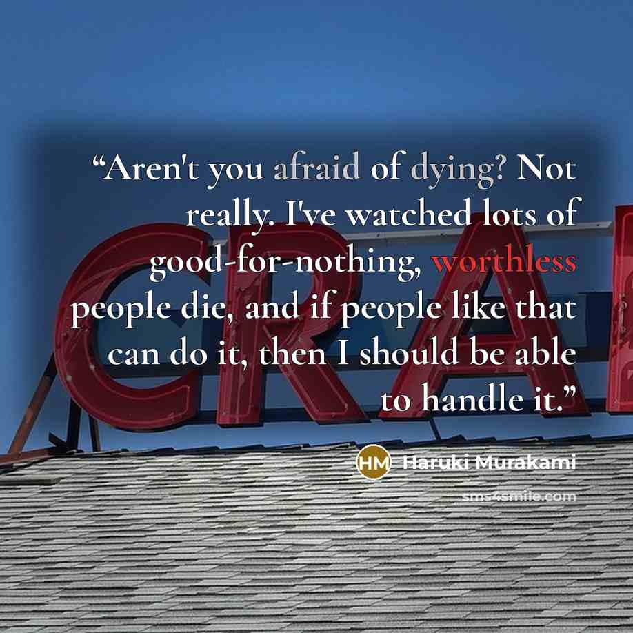“Aren't you afraid of dying? Not really. I've watched lots of good-for-nothing, worthless people die, and if people like that can do it, then I should be able to handle it.” quote by Haruki Murakami
