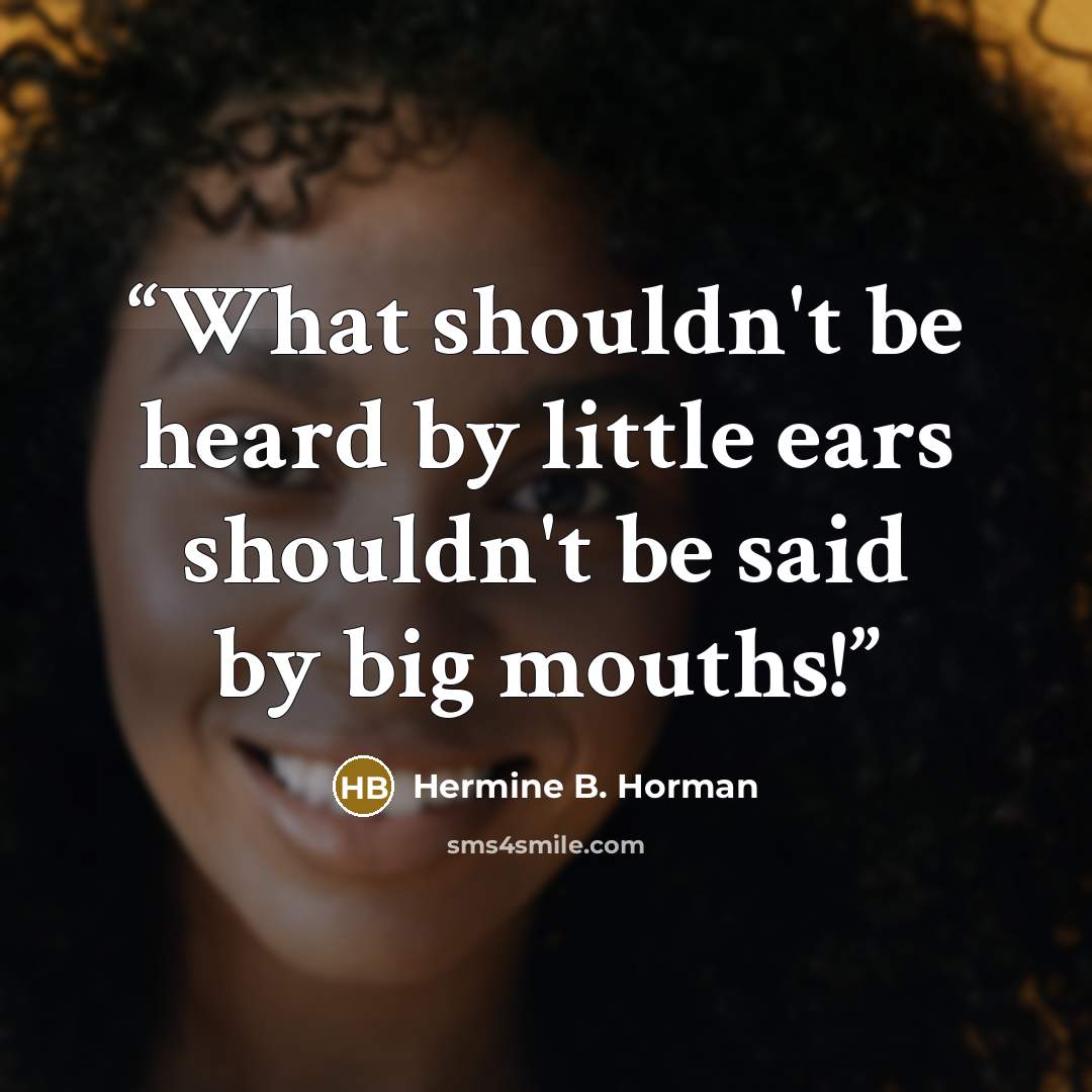 “What shouldn't be heard by little ears shouldn't be said by big mouths!” quote by Hermine B. Horman