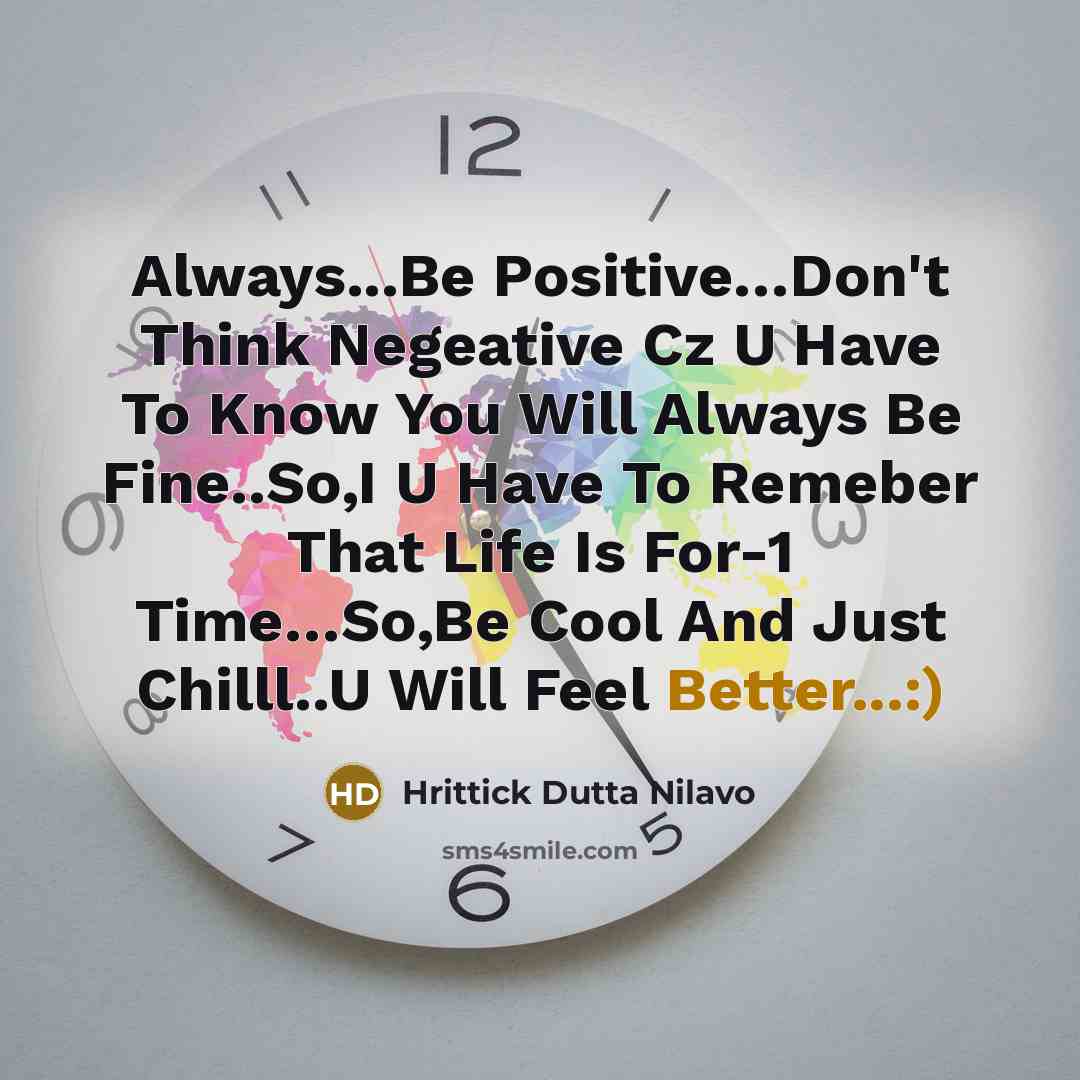 “Always...Be Positive…Don't Think Negeative Cz U Have To Know You Will Always Be Fine..So,I U Have To Remeber That Life Is For-1 Time…So,Be Cool And Just Chilll..U Will Feel Better...:)” quote by Hrittick Dutta Nilavo