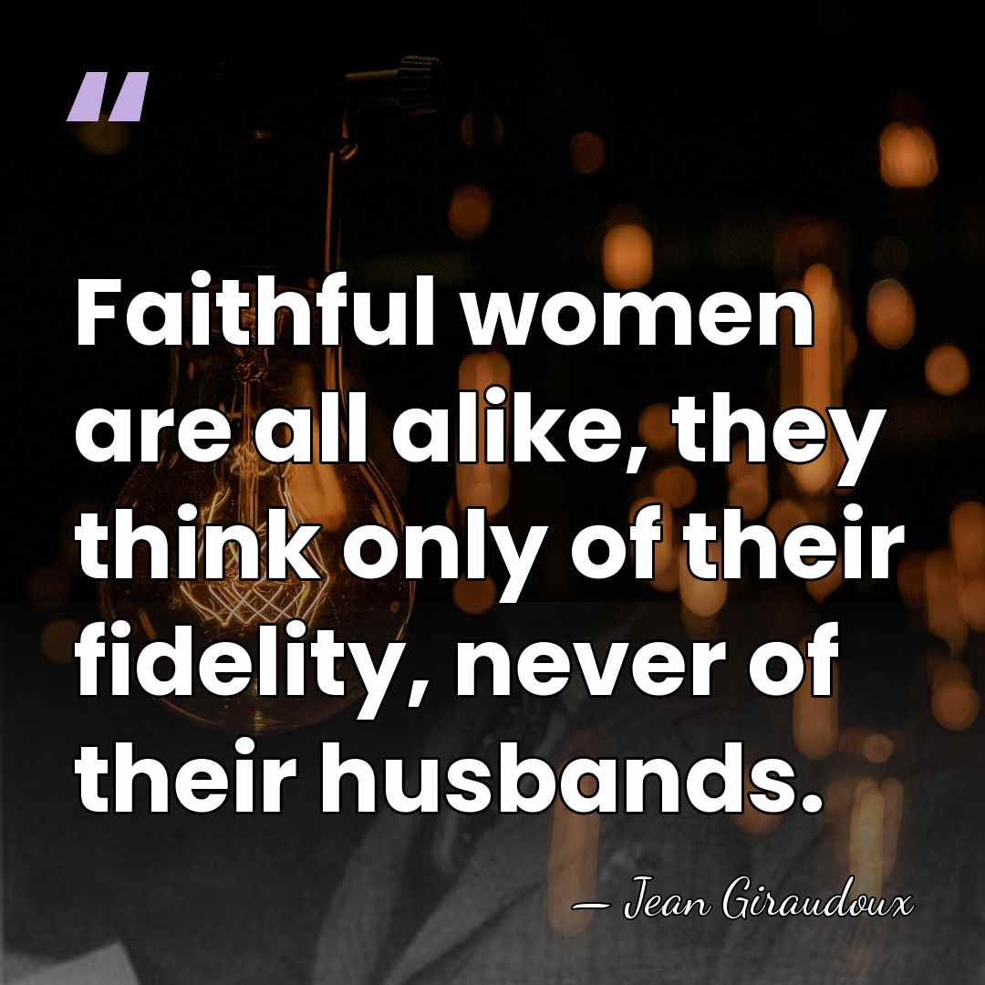 Faithful women are all alike, they think only of their fidelity, never&hellip; - Jean Giraudoux