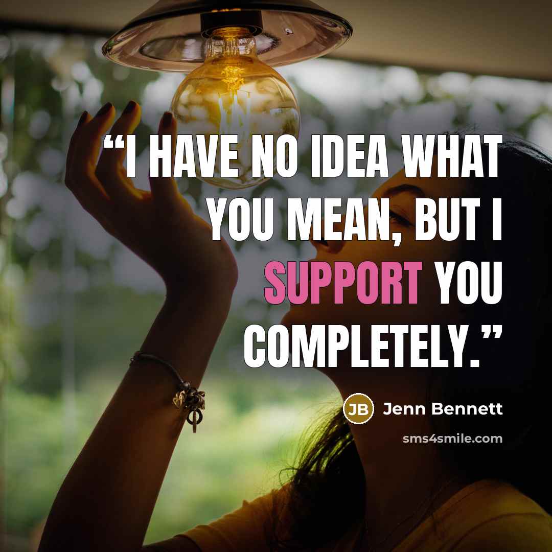 “I have no idea what you mean, but I support you completely.” quote by Jenn Bennett
