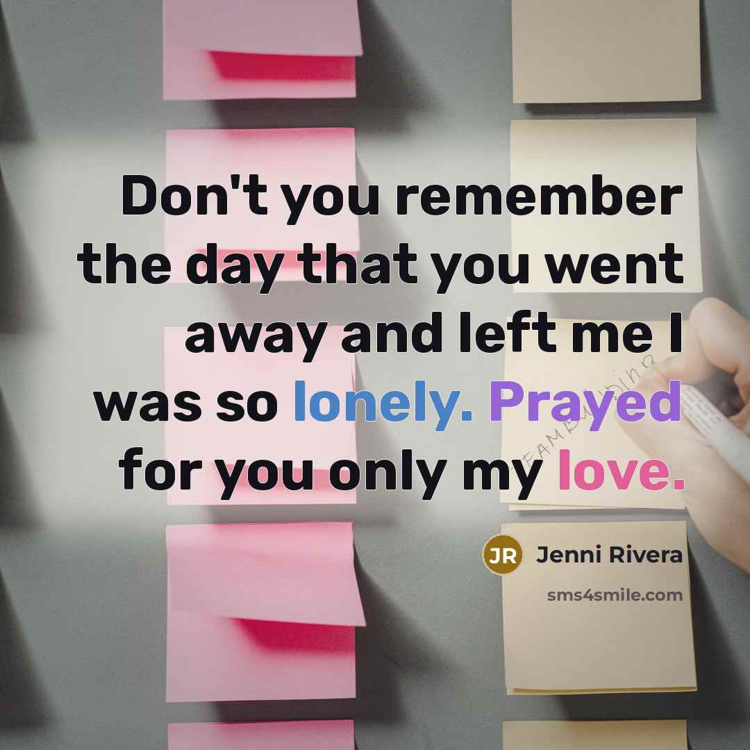 “Don't you remember the day that you went away and left me I was so lonely. Prayed for you only my love.” quote by Jenni Rivera