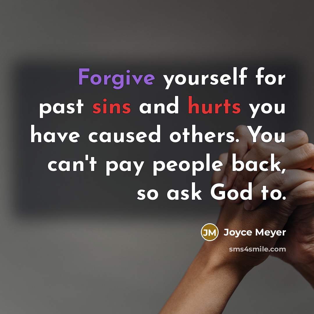 “Forgive yourself for past sins and hurts you have caused others. You can't pay people back, so ask God to.” quote by Joyce Meyer