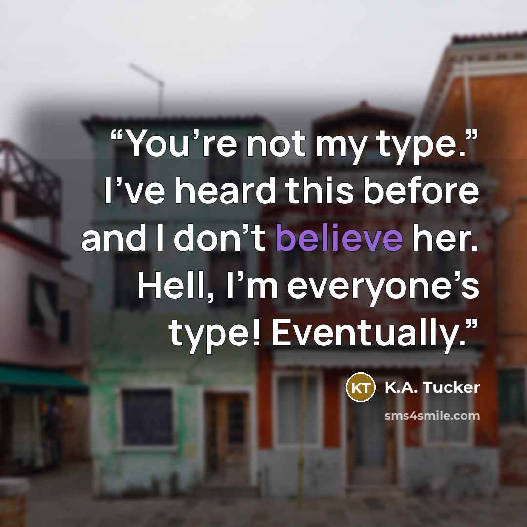 “You’re not my type.” I’ve heard this before and I don’t believe her. Hell, I’m everyone’s type! Eventually.” quote by K.A. Tucker