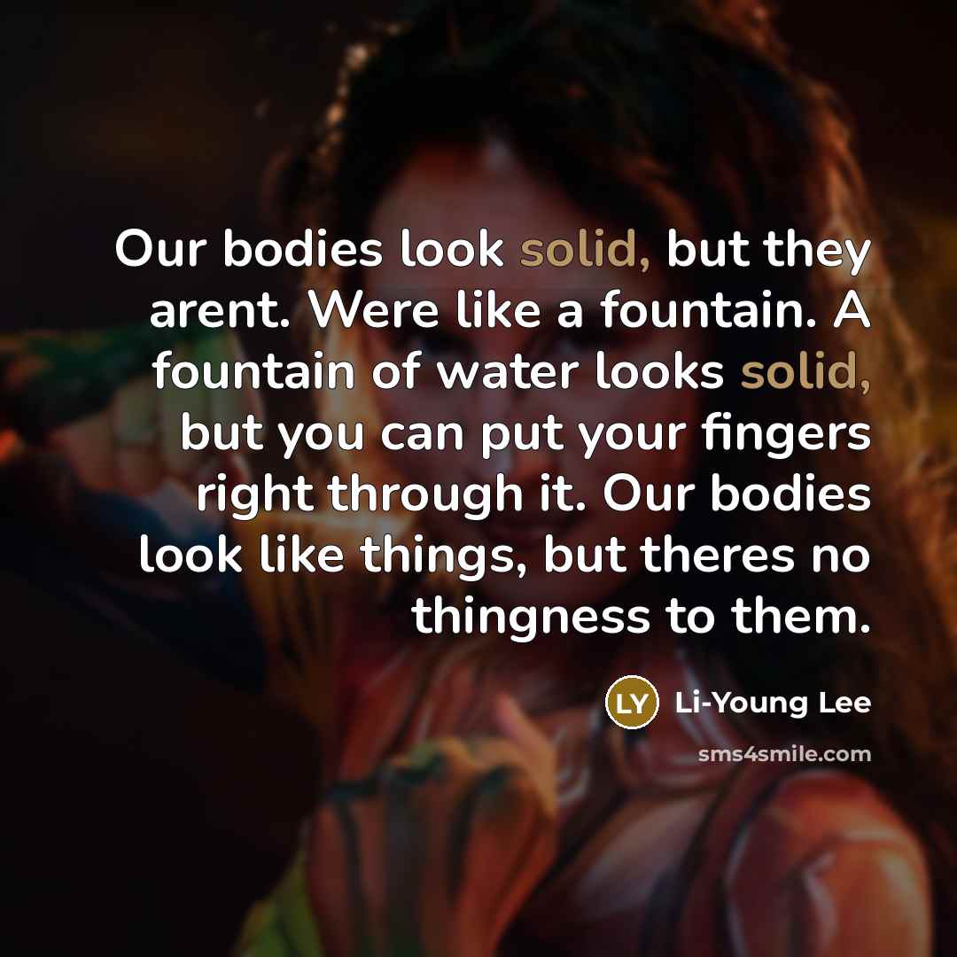 “Our bodies look solid, but they arent. Were like a…” quote by Li-Young Lee