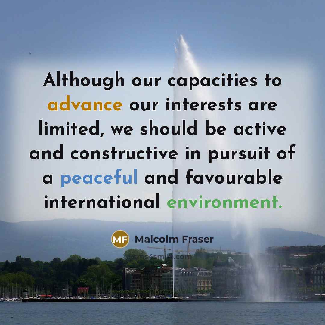 “Although our capacities to advance our interests are limited, we…” quote by Malcolm Fraser