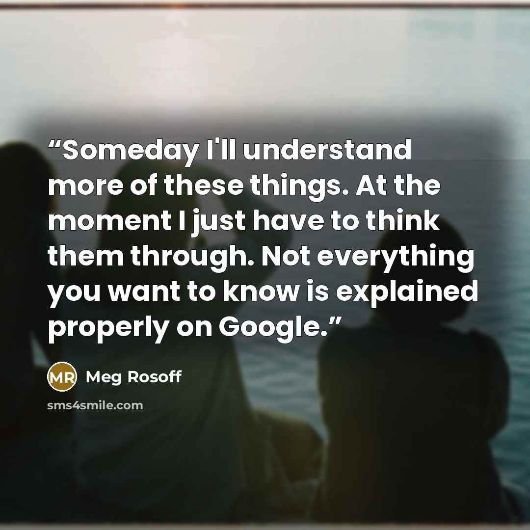 “Someday I'll understand more of these things. At the moment I just have to think them through. Not everything you want to know is explained properly on Google.” quote by Meg Rosoff