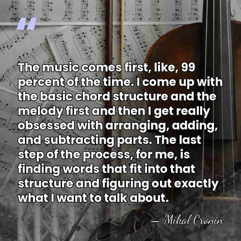 The music comes first, like, 99 percent of the time. I come&hellip; - Mikal Cronin