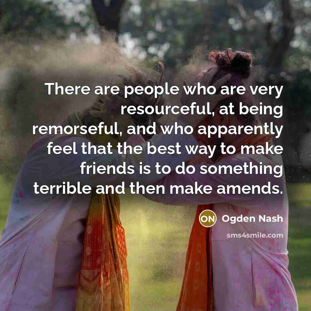 “There are people who are very resourceful, at being remorseful,…” quote by Ogden Nash