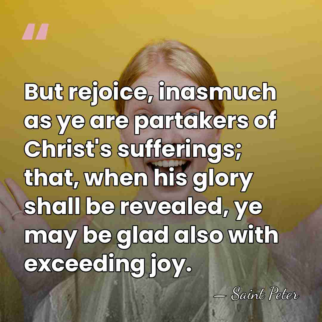 But rejoice, inasmuch as ye are partakers of Christ's sufferings; that, when&hellip; - Saint Peter