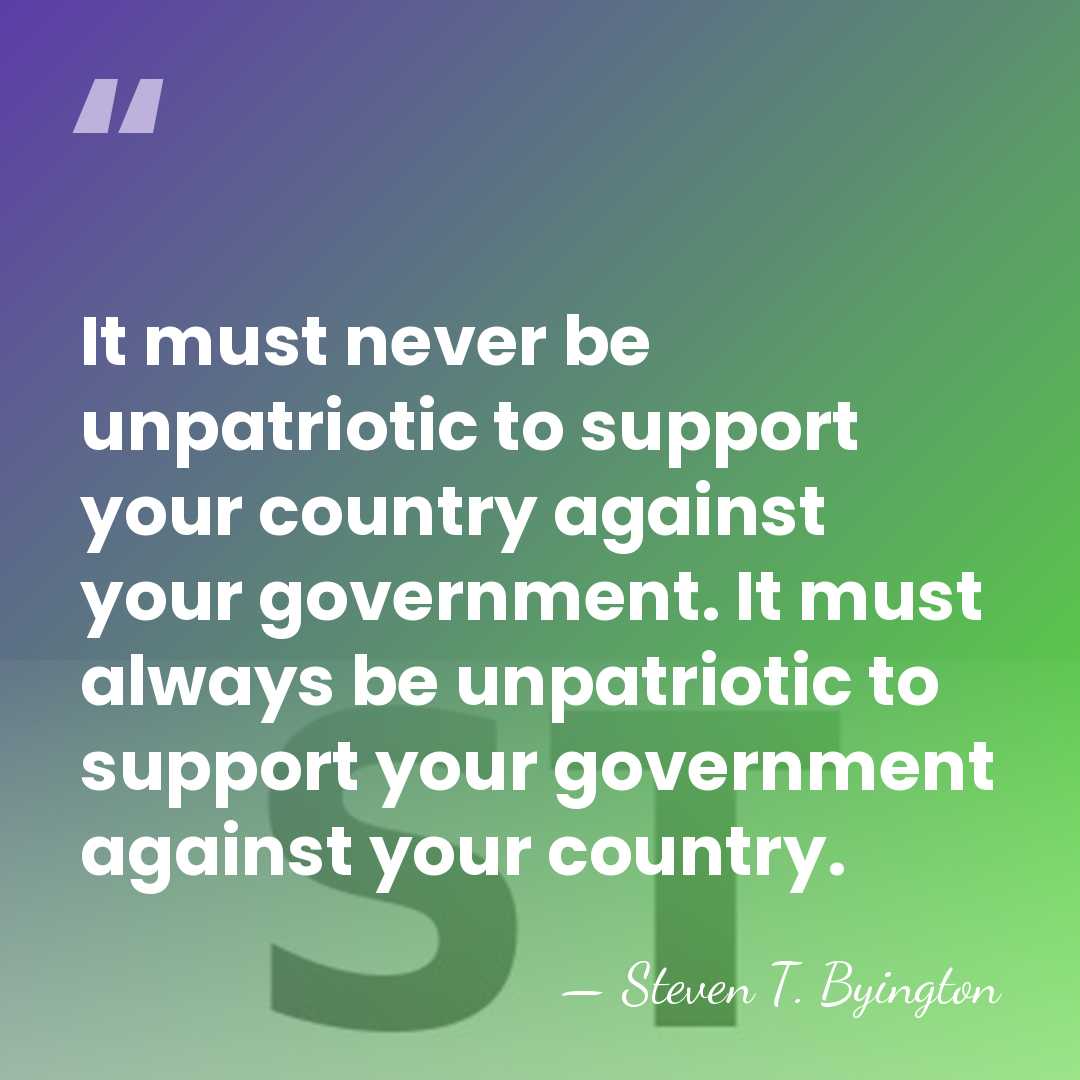 It must never be unpatriotic to support your country against your government.&hellip; - Steven T. Byington
