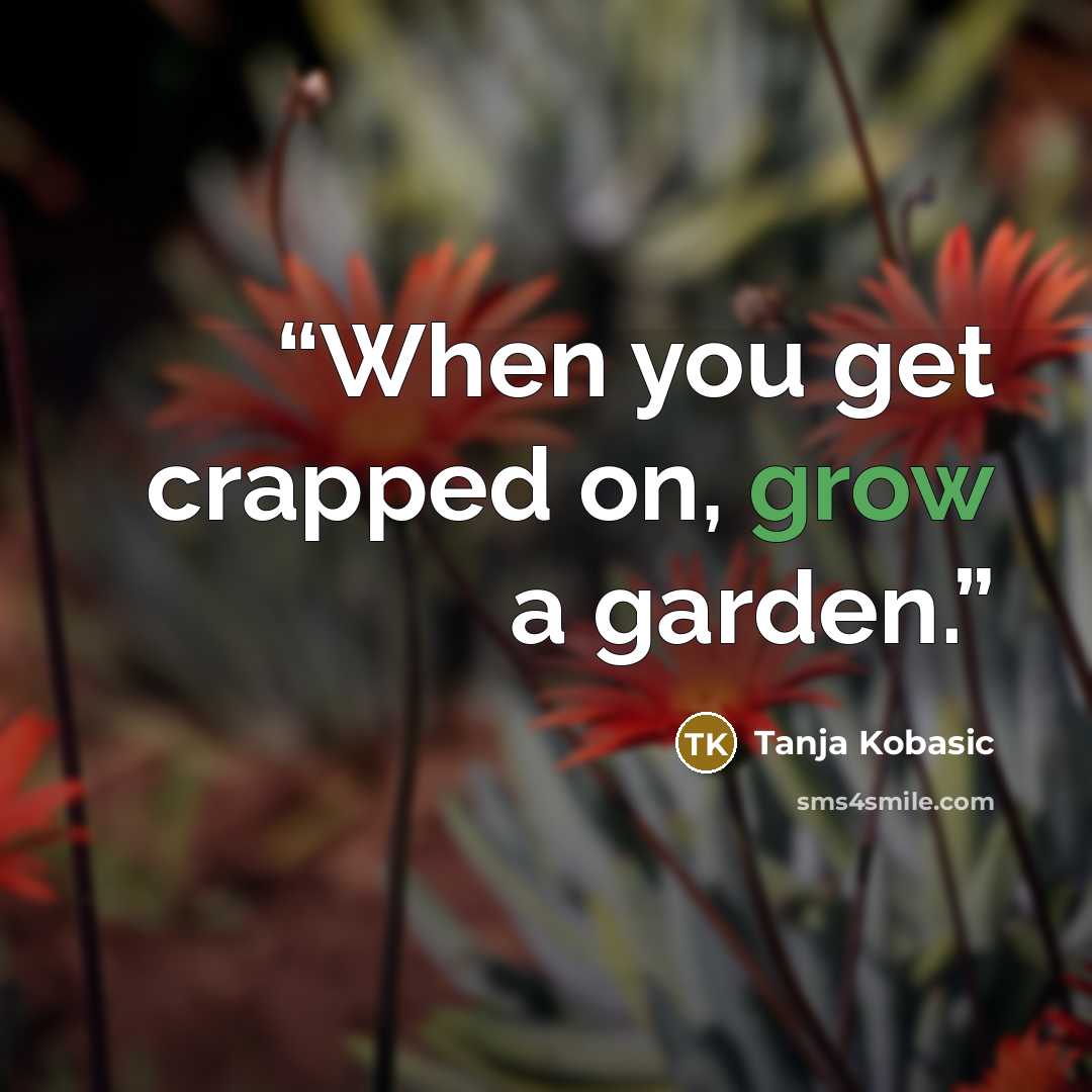 “When you get crapped on, grow a garden.” quote by Tanja Kobasic
