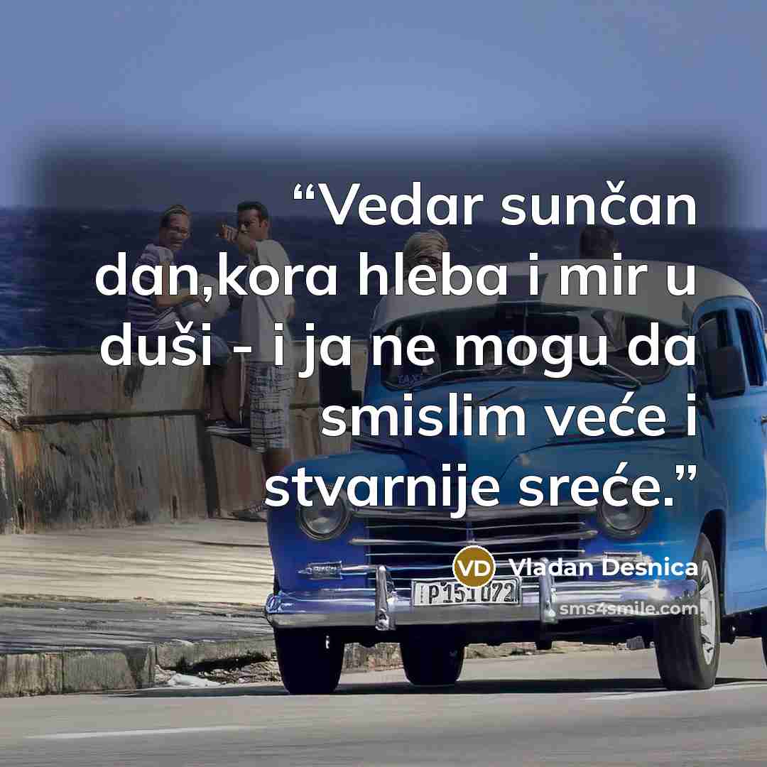 “Vedar sunčan dan,kora hleba i mir u duši - i ja ne mogu da smislim veće i stvarnije sreće.” quote by Vladan Desnica