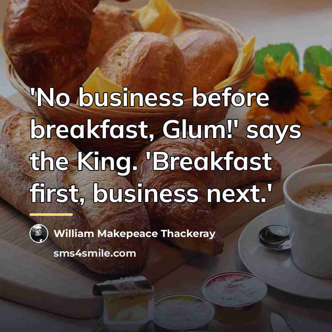 “'No business before breakfast, Glum!' says the King. 'Breakfast first,…” quote by William Makepeace Thackeray