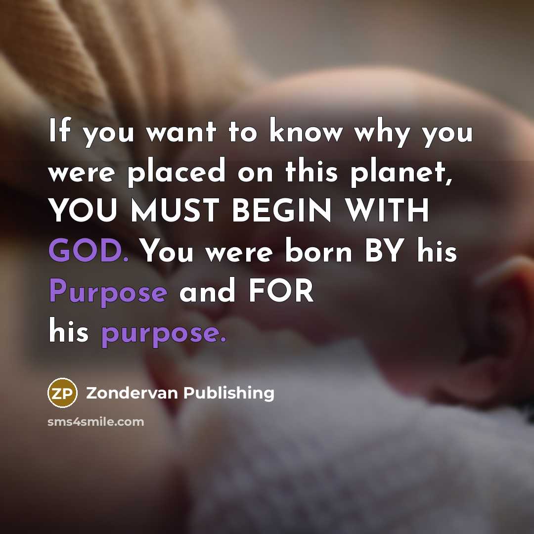 “If you want to know why you were placed on this planet, YOU MUST BEGIN WITH GOD. You were born BY his Purpose and FOR his purpose.” quote by Zondervan Publishing