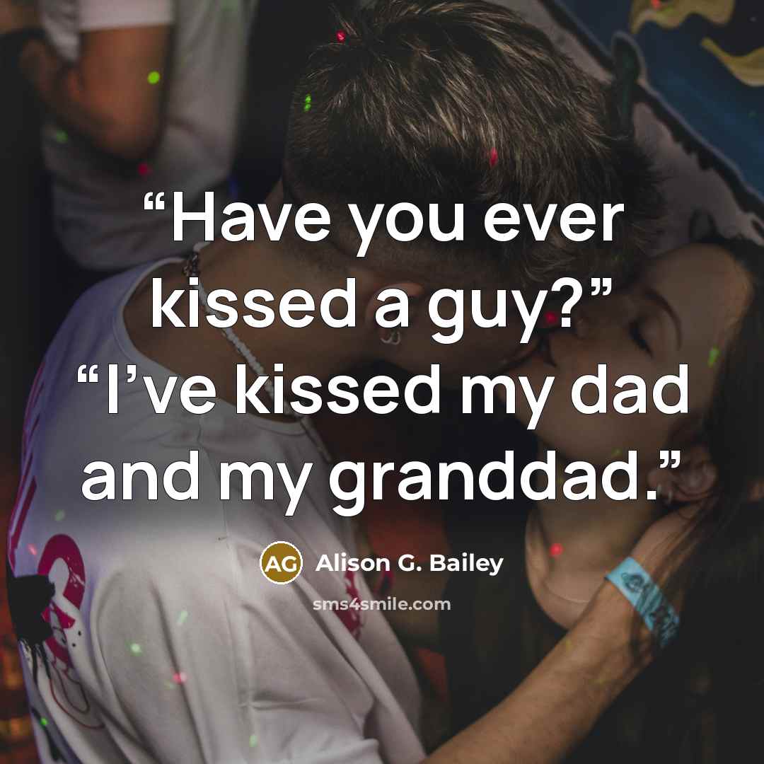 “Have you ever kissed a guy?” “I’ve kissed my dad and my granddad.” quote by Alison G. Bailey