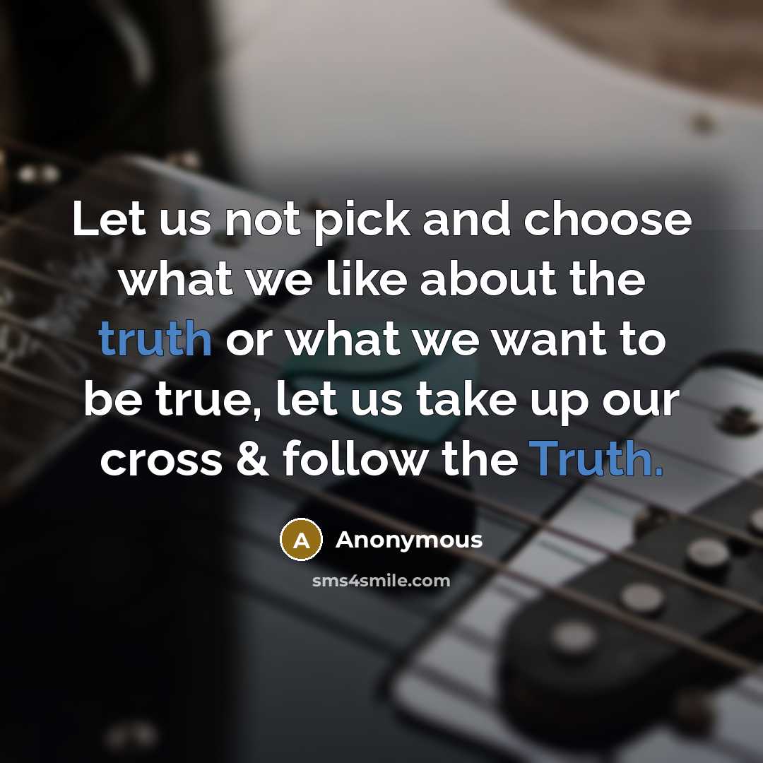 “Let us not pick and choose what we like about the truth or what we want to be true, let us take up our cross & follow the Truth.” quote by Anonymous