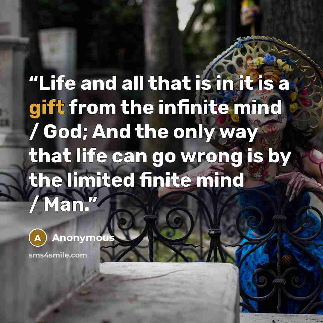 “Life and all that is in it is a gift from the infinite mind / God; And the only way that life can go wrong is by the limited finite mind / Man.” quote by Anonymous