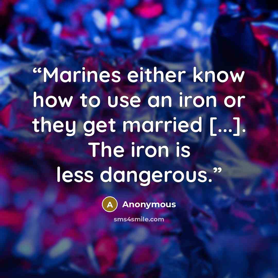 “Marines either know how to use an iron or they get married [...]. The iron is less dangerous.” quote by Anonymous