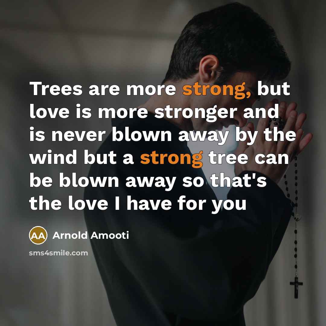 “Trees are more strong, but love is more stronger and is never blown away by the wind but a strong tree can be blown away so that's the love I have for you” quote by Arnold Amooti