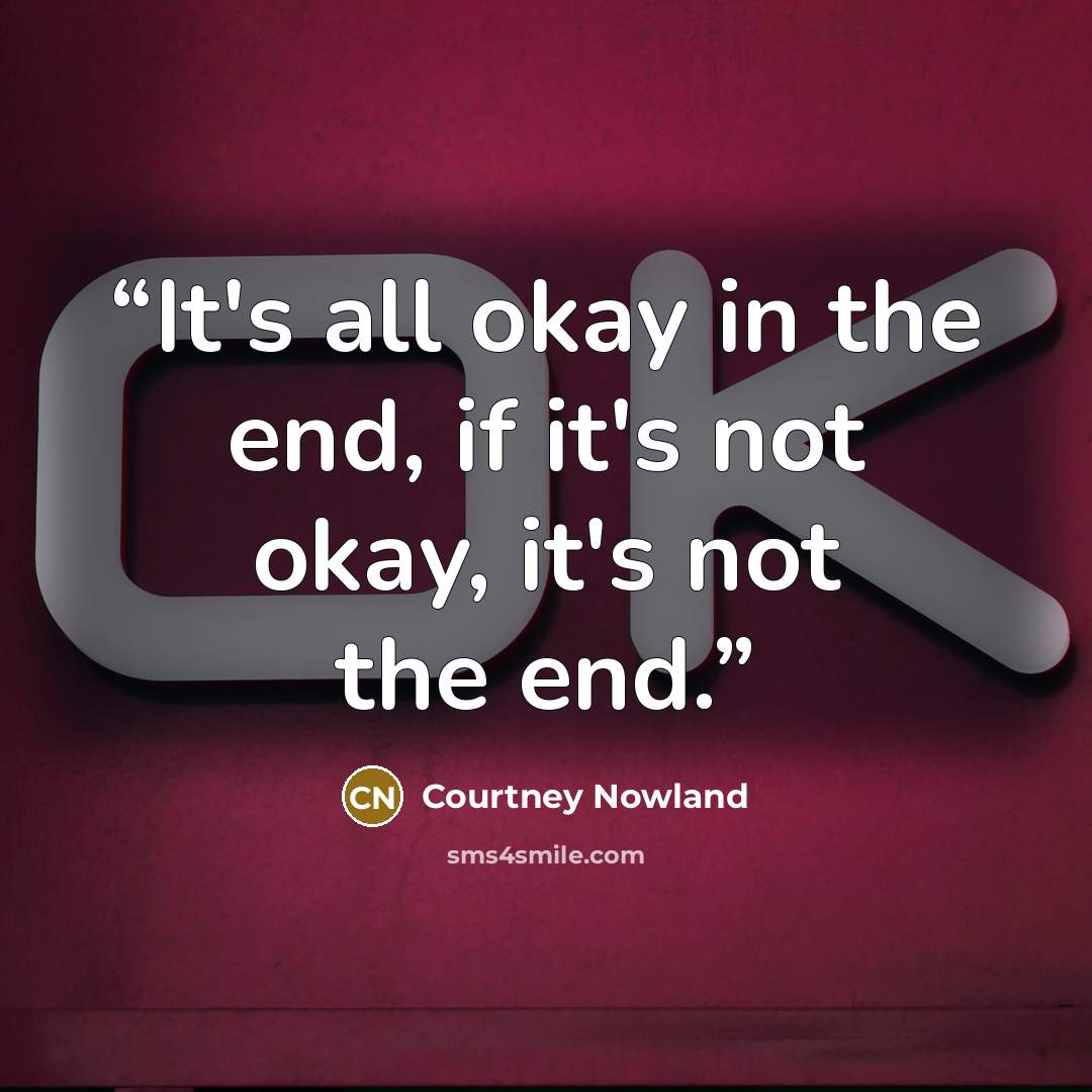 “It's all okay in the end, if it's not okay, it's not the end.” quote by Courtney Nowland