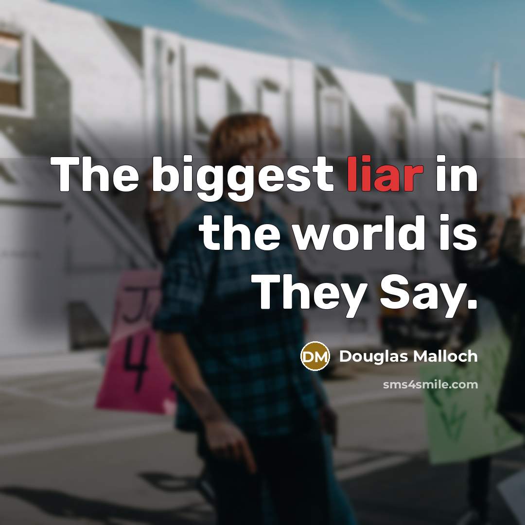 “The biggest liar in the world is They Say.” quote by Douglas Malloch