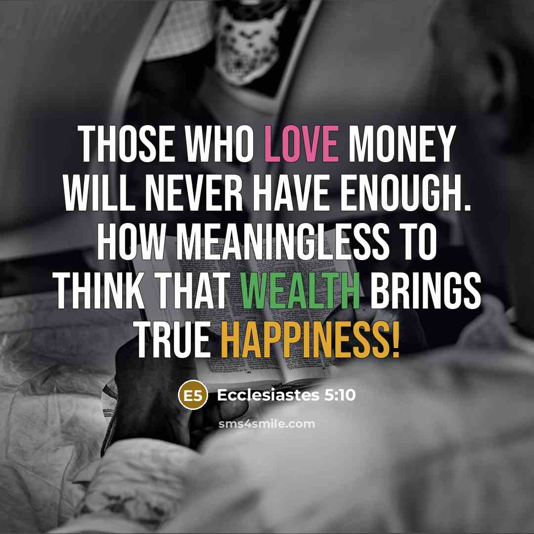 “Those who love money will never have enough. How meaningless to think that wealth brings true happiness!” quote by Ecclesiastes 5:10