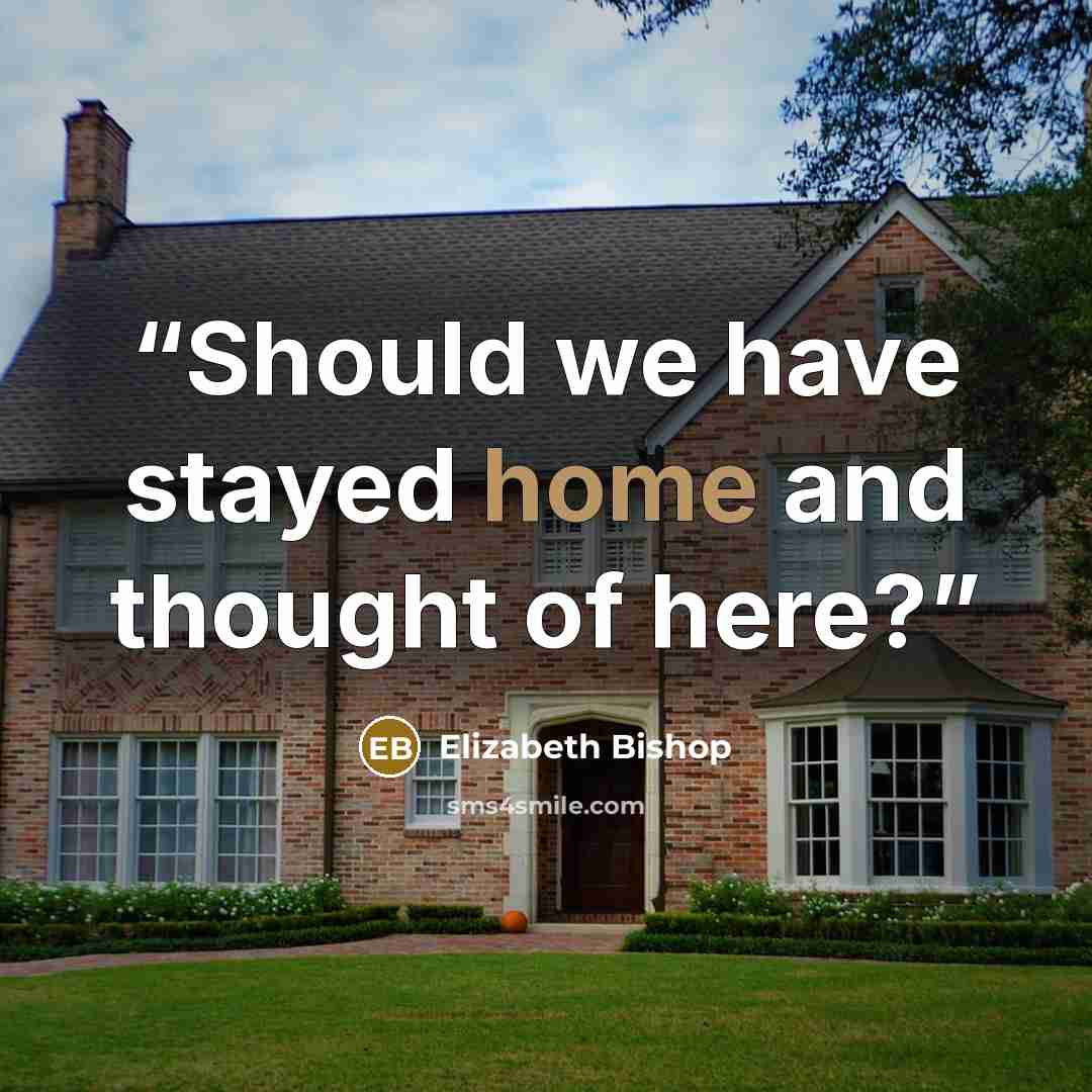 “Should we have stayed home and thought of here?” quote by Elizabeth Bishop