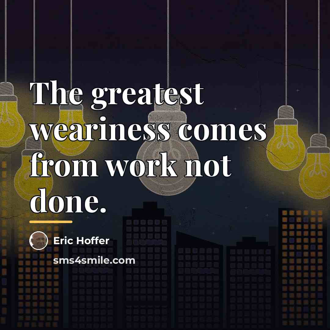 “The greatest weariness comes from work not done.…” quote by Eric Hoffer