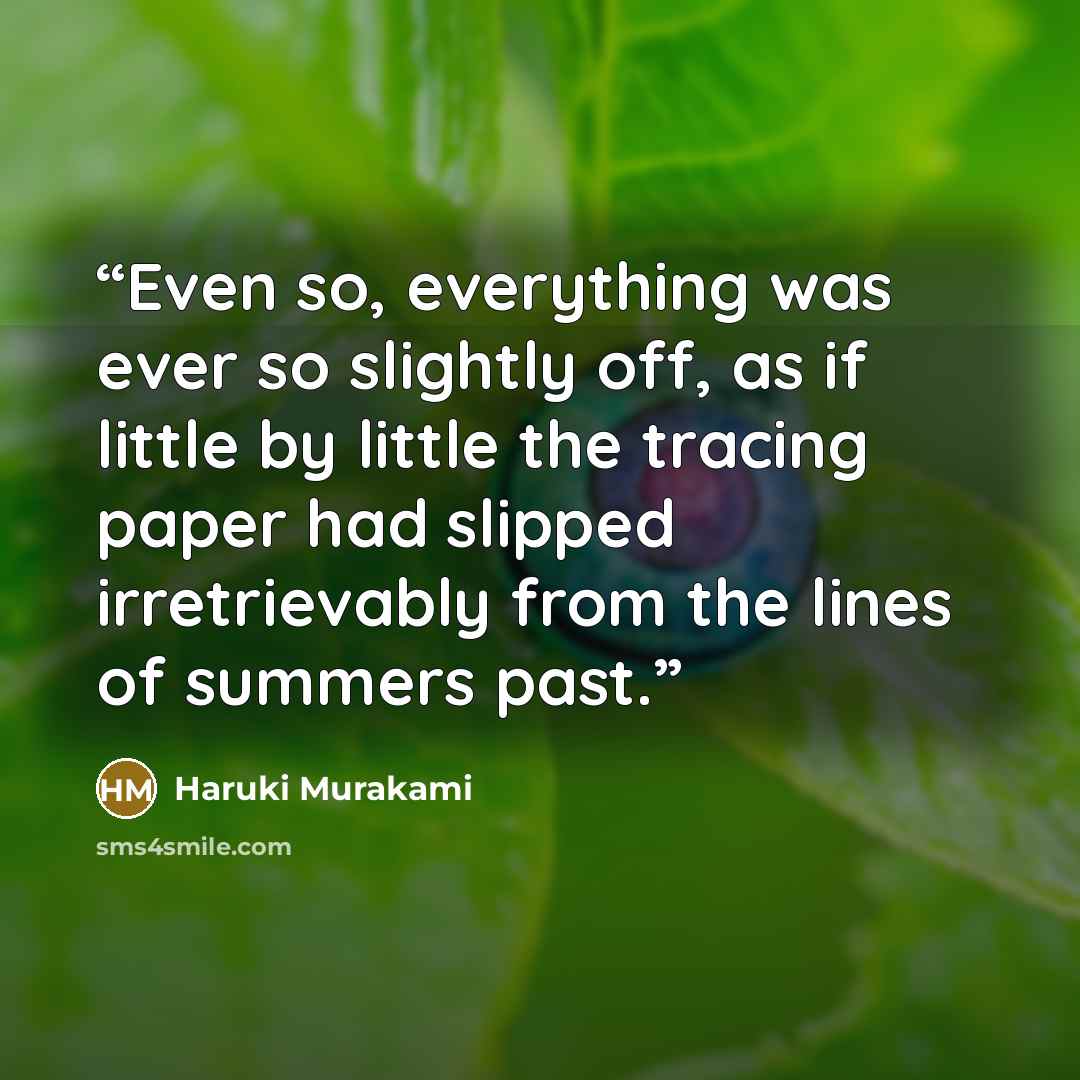 “Even so, everything was ever so slightly off, as if little by little the tracing paper had slipped irretrievably from the lines of summers past.” quote by Haruki Murakami