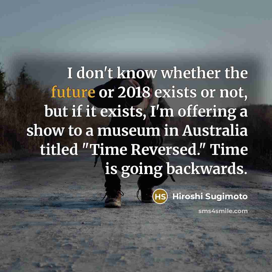 “I don't know whether the future or 2018 exists or…” quote by Hiroshi Sugimoto
