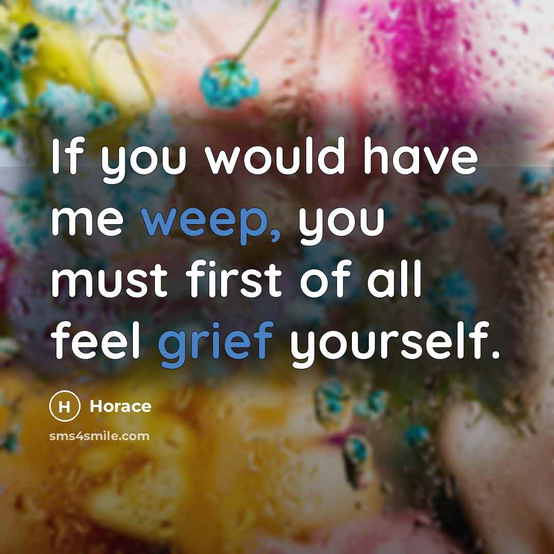 “If you would have me weep, you must first of all feel grief yourself.” quote by Horace