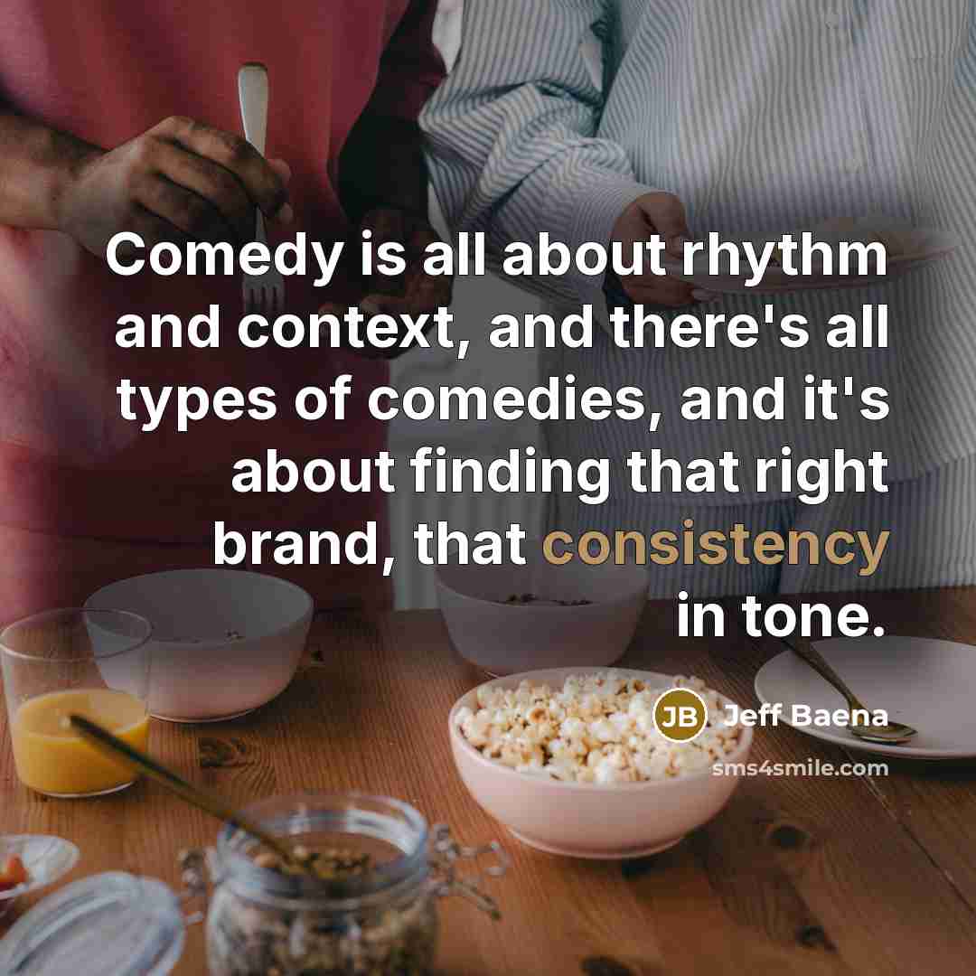 “Comedy is all about rhythm and context, and there's all types of comedies, and it's about finding that right brand, that consistency in tone.” quote by Jeff Baena