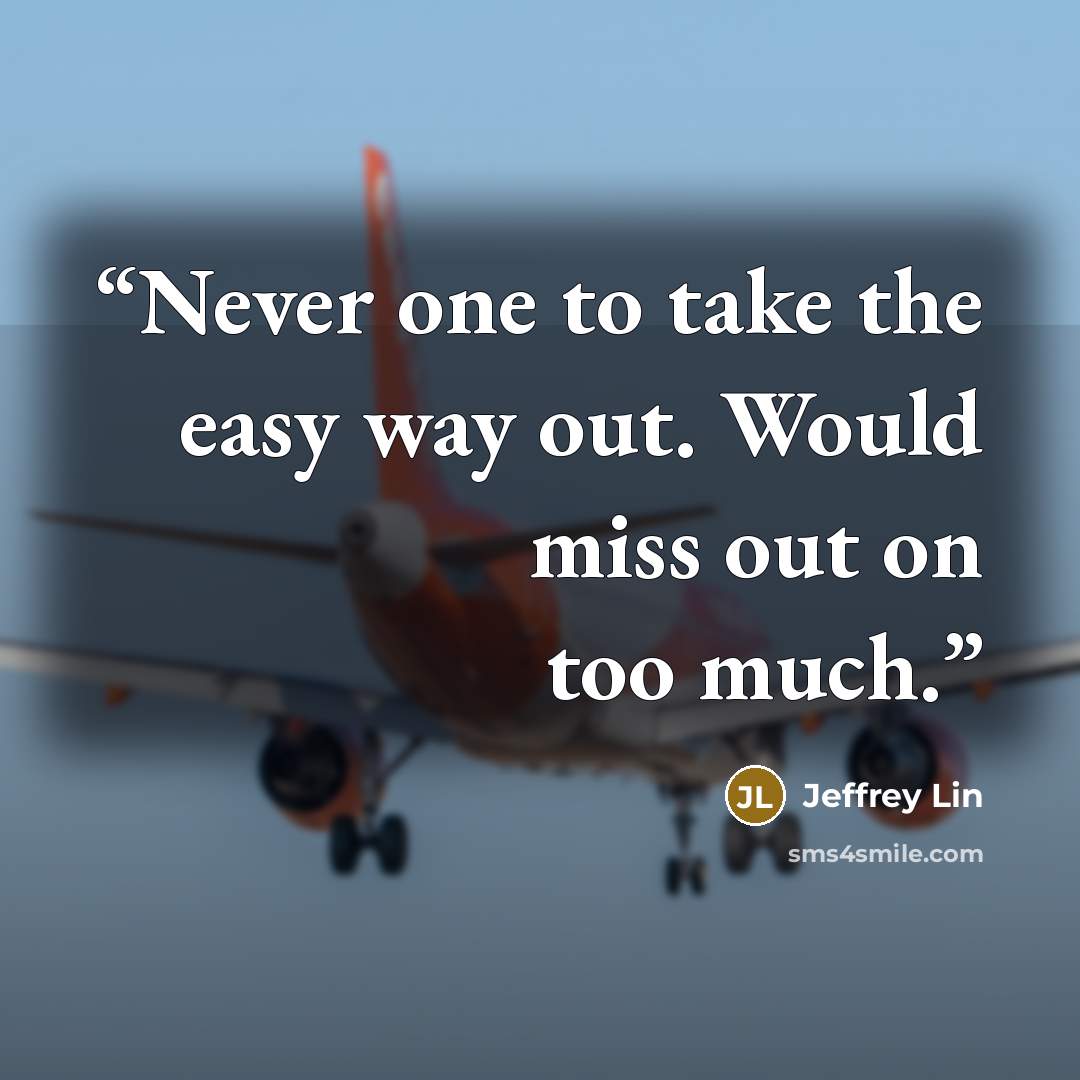 “Never one to take the easy way out. Would miss out on too much.” quote by Jeffrey Lin