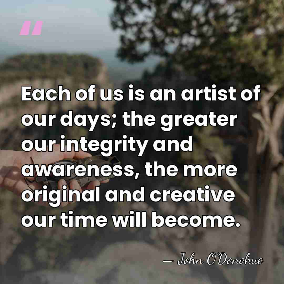 Each of us is an artist of our days; the greater our&hellip; - John O'Donohue