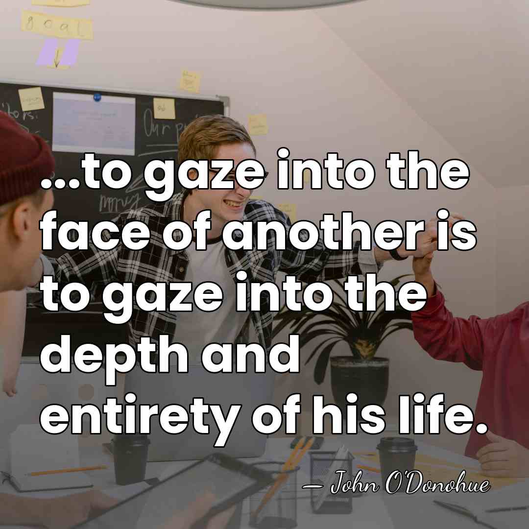 ...to gaze into the face of another is to gaze into the&hellip; - John O'Donohue