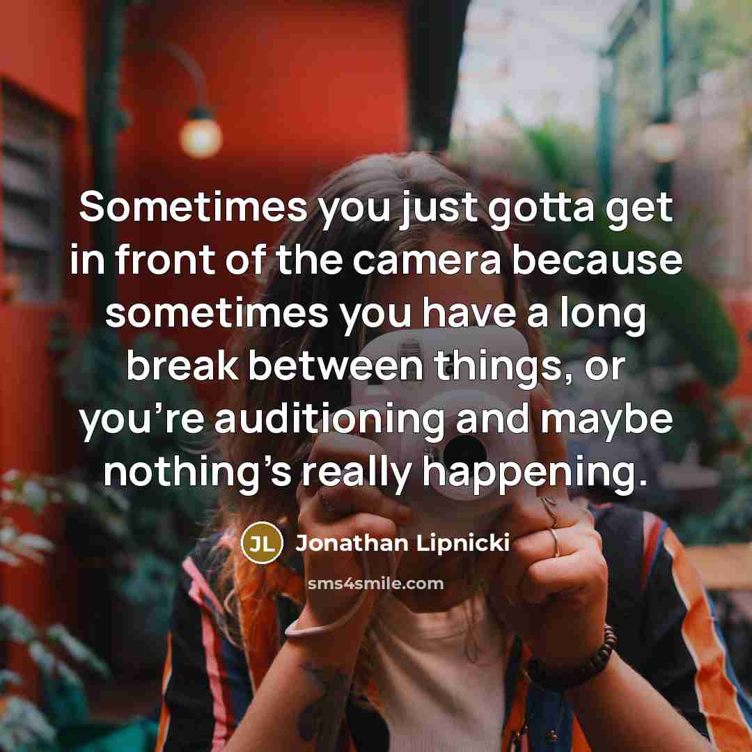 “Sometimes you just gotta get in front of the camera because sometimes you have a long break between things, or you're auditioning and maybe nothing's really happening.” quote by Jonathan Lipnicki