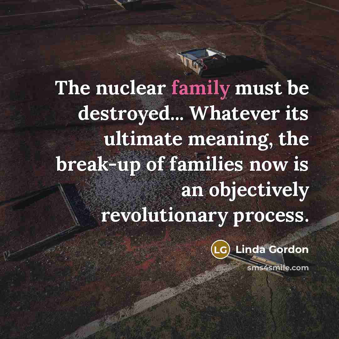“The nuclear family must be destroyed... Whatever its ultimate meaning,…” quote by Linda Gordon